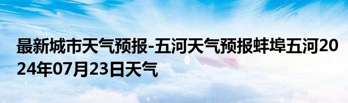 最新城市天气预报-五河天气预报蚌埠五河2024年07月23日天气