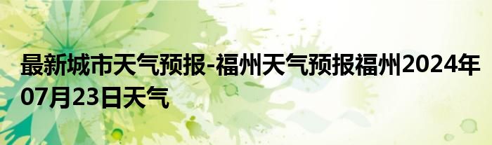 最新城市天气预报-福州天气预报福州2024年07月23日天气