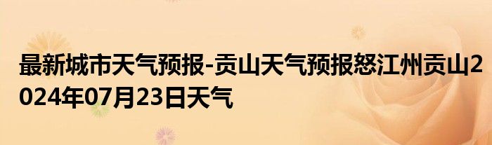 最新城市天气预报-贡山天气预报怒江州贡山2024年07月23日天气