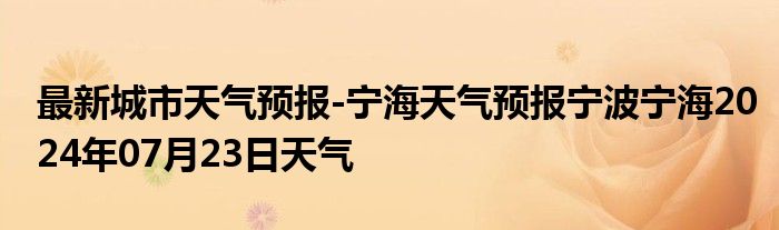 最新城市天气预报-宁海天气预报宁波宁海2024年07月23日天气