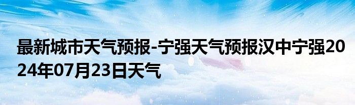 最新城市天气预报-宁强天气预报汉中宁强2024年07月23日天气