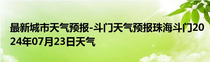 最新城市天气预报-斗门天气预报珠海斗门2024年07月23日天气