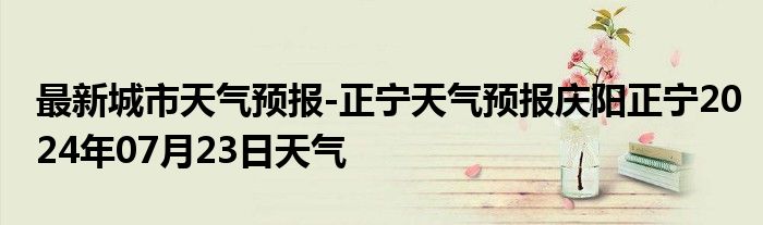 最新城市天气预报-正宁天气预报庆阳正宁2024年07月23日天气