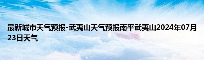 最新城市天气预报-武夷山天气预报南平武夷山2024年07月23日天气