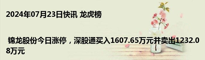 2024年07月23日快讯 龙虎榜 | 锦龙股份今日涨停，深股通买入1607.65万元并卖出1232.08万元