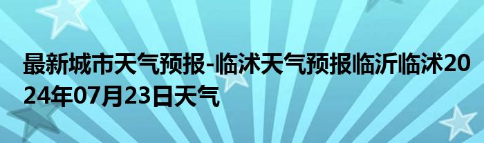 最新城市天气预报-临沭天气预报临沂临沭2024年07月23日天气