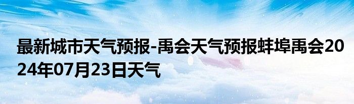 最新城市天气预报-禹会天气预报蚌埠禹会2024年07月23日天气