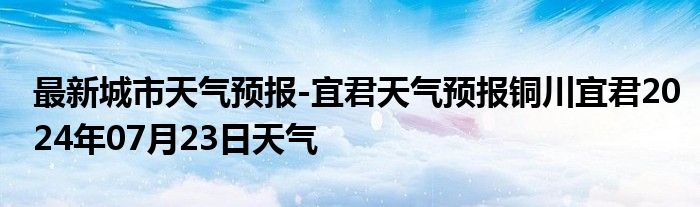 最新城市天气预报-宜君天气预报铜川宜君2024年07月23日天气