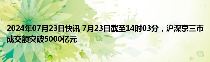 2024年07月23日快讯 7月23日截至14时03分，沪深京三市成交额突破5000亿元