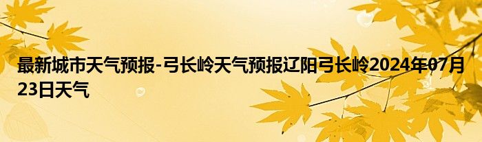 最新城市天气预报-弓长岭天气预报辽阳弓长岭2024年07月23日天气