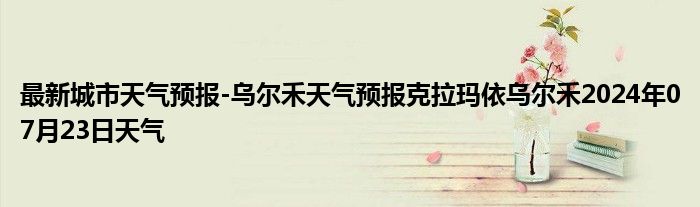 最新城市天气预报-乌尔禾天气预报克拉玛依乌尔禾2024年07月23日天气