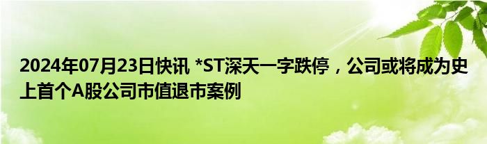 2024年07月23日快讯 *ST深天一字跌停，公司或将成为史上首个A股公司市值退市案例