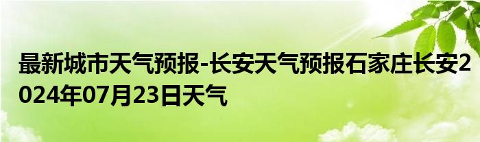 最新城市天气预报-长安天气预报石家庄长安2024年07月23日天气