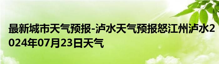 最新城市天气预报-泸水天气预报怒江州泸水2024年07月23日天气