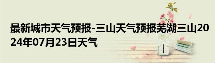 最新城市天气预报-三山天气预报芜湖三山2024年07月23日天气