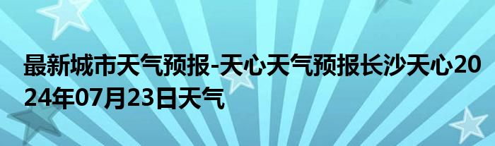 最新城市天气预报-天心天气预报长沙天心2024年07月23日天气