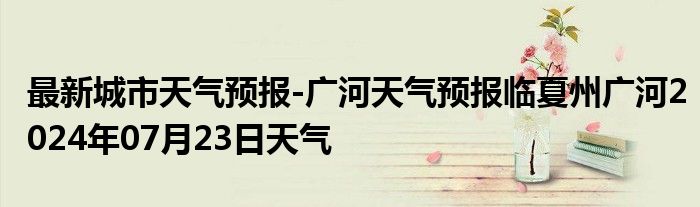最新城市天气预报-广河天气预报临夏州广河2024年07月23日天气