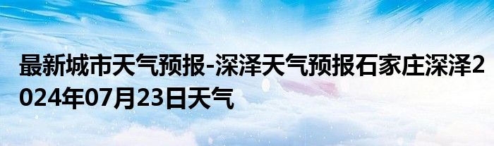 最新城市天气预报-深泽天气预报石家庄深泽2024年07月23日天气