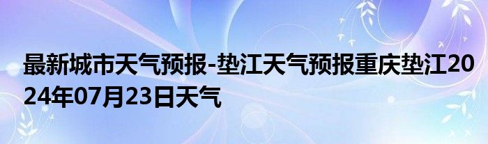 最新城市天气预报-垫江天气预报重庆垫江2024年07月23日天气