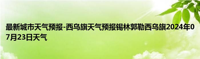 最新城市天气预报-西乌旗天气预报锡林郭勒西乌旗2024年07月23日天气