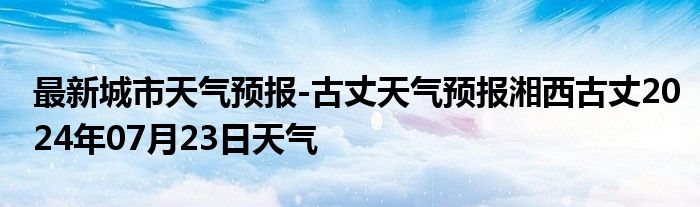 最新城市天气预报-古丈天气预报湘西古丈2024年07月23日天气