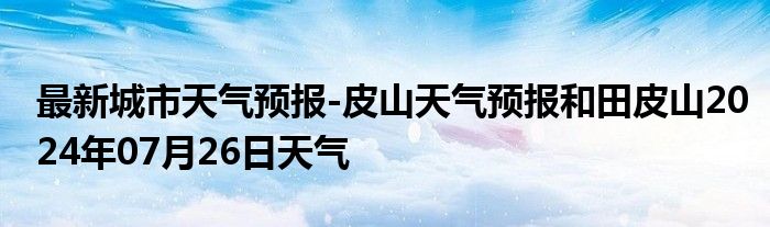 最新城市天气预报-皮山天气预报和田皮山2024年07月26日天气