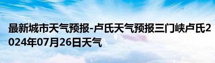 最新城市天气预报-卢氏天气预报三门峡卢氏2024年07月26日天气