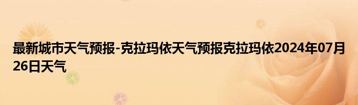 最新城市天气预报-克拉玛依天气预报克拉玛依2024年07月26日天气