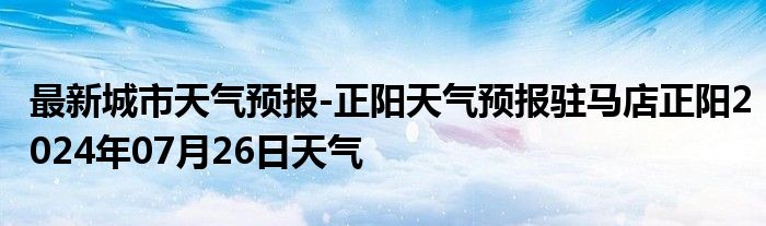 最新城市天气预报-正阳天气预报驻马店正阳2024年07月26日天气