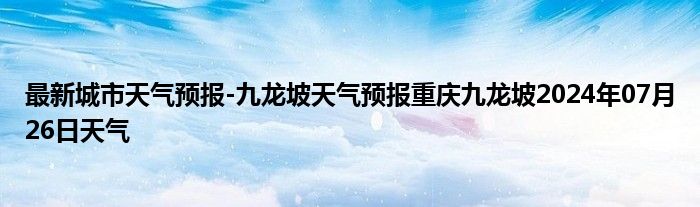 最新城市天气预报-九龙坡天气预报重庆九龙坡2024年07月26日天气