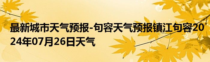 最新城市天气预报-句容天气预报镇江句容2024年07月26日天气