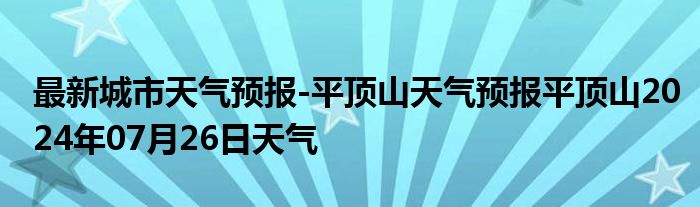 最新城市天气预报-平顶山天气预报平顶山2024年07月26日天气