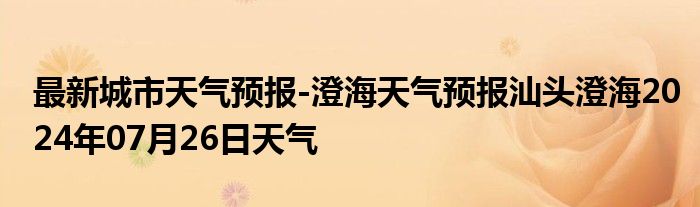 最新城市天气预报-澄海天气预报汕头澄海2024年07月26日天气