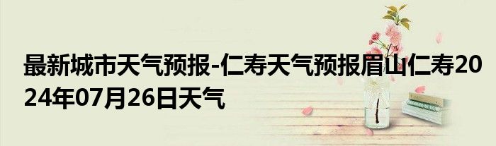 最新城市天气预报-仁寿天气预报眉山仁寿2024年07月26日天气