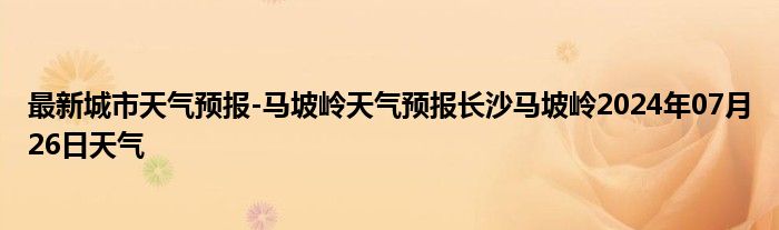 最新城市天气预报-马坡岭天气预报长沙马坡岭2024年07月26日天气