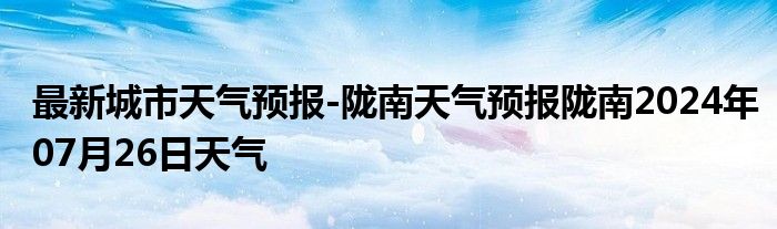 最新城市天气预报-陇南天气预报陇南2024年07月26日天气