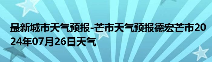 最新城市天气预报-芒市天气预报德宏芒市2024年07月26日天气