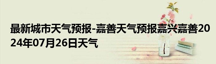 最新城市天气预报-嘉善天气预报嘉兴嘉善2024年07月26日天气