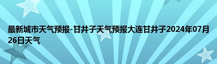 最新城市天气预报-甘井子天气预报大连甘井子2024年07月26日天气