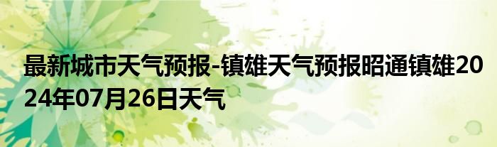 最新城市天气预报-镇雄天气预报昭通镇雄2024年07月26日天气