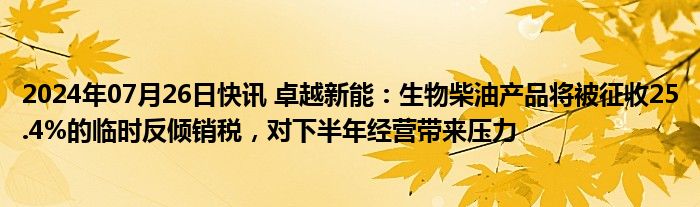 2024年07月26日快讯 卓越新能：生物柴油产品将被征收25.4%的临时反倾销税，对下半年经营带来压力