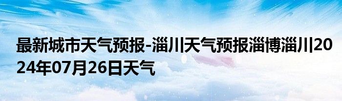 最新城市天气预报-淄川天气预报淄博淄川2024年07月26日天气