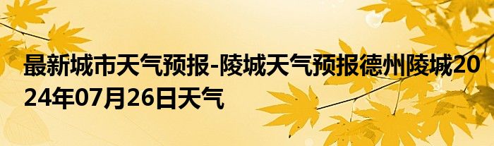 最新城市天气预报-陵城天气预报德州陵城2024年07月26日天气