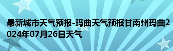 最新城市天气预报-玛曲天气预报甘南州玛曲2024年07月26日天气