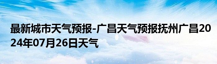 最新城市天气预报-广昌天气预报抚州广昌2024年07月26日天气