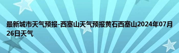 最新城市天气预报-西塞山天气预报黄石西塞山2024年07月26日天气