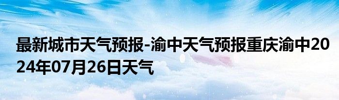 最新城市天气预报-渝中天气预报重庆渝中2024年07月26日天气