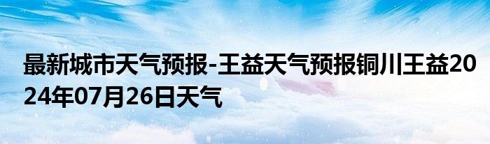 最新城市天气预报-王益天气预报铜川王益2024年07月26日天气