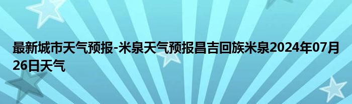 最新城市天气预报-米泉天气预报昌吉回族米泉2024年07月26日天气