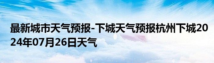 最新城市天气预报-下城天气预报杭州下城2024年07月26日天气